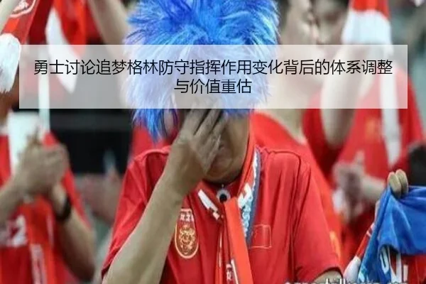 勇士讨论追梦格林防守指挥作用变化背后的体系调整与价值重估