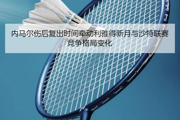 内马尔伤后复出时间牵动利雅得新月与沙特联赛竞争格局变化