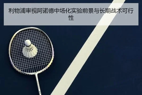 利物浦审视阿诺德中场化实验前景与长期战术可行性