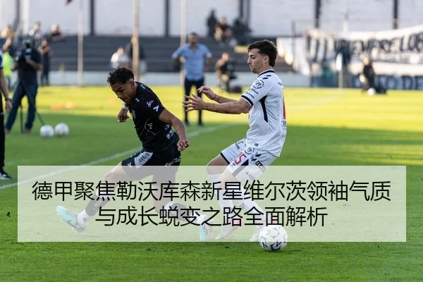 德甲聚焦勒沃库森新星维尔茨领袖气质与成长蜕变之路全面解析