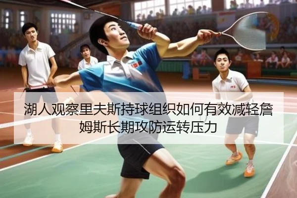 湖人观察里夫斯持球组织如何有效减轻詹姆斯长期攻防运转压力