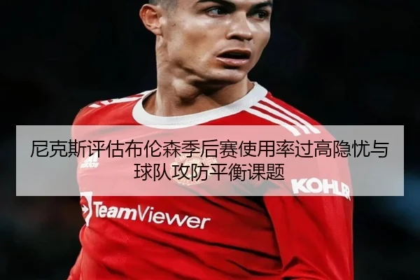 尼克斯评估布伦森季后赛使用率过高隐忧与球队攻防平衡课题