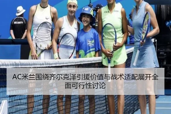AC米兰围绕齐尔克泽引援价值与战术适配展开全面可行性讨论